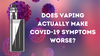 Does Vaping Actually Make COVID-19 Symptoms Worse?